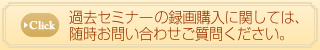 過去セミナーの録画購入に関しては、随時お問い合わせご質問ください。